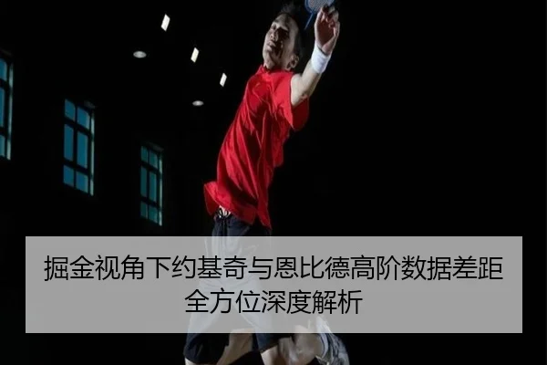 掘金视角下约基奇与恩比德高阶数据差距全方位深度解析