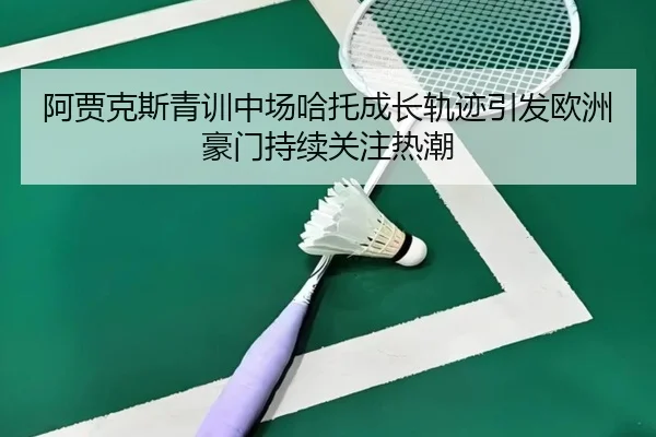 阿贾克斯青训中场哈托成长轨迹引发欧洲豪门持续关注热潮
