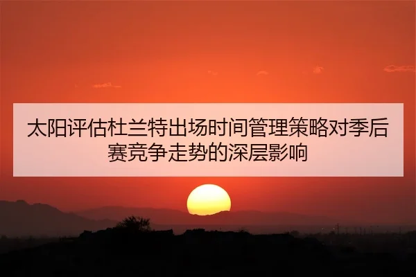 太阳评估杜兰特出场时间管理策略对季后赛竞争走势的深层影响