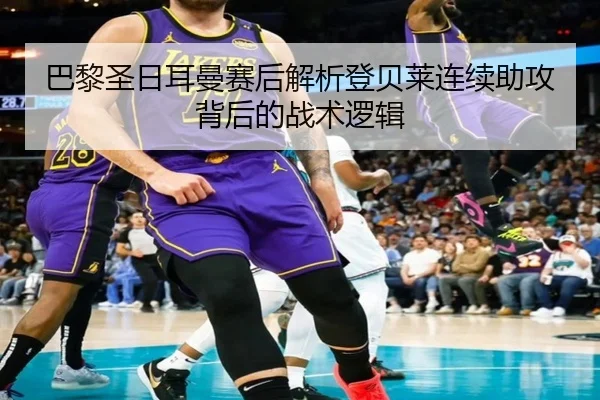 巴黎圣日耳曼赛后解析登贝莱连续助攻背后的战术逻辑