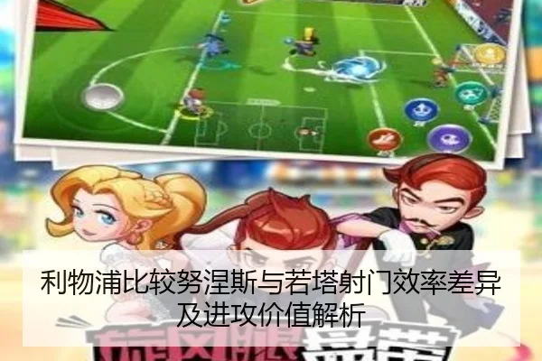 利物浦比较努涅斯与若塔射门效率差异及进攻价值解析