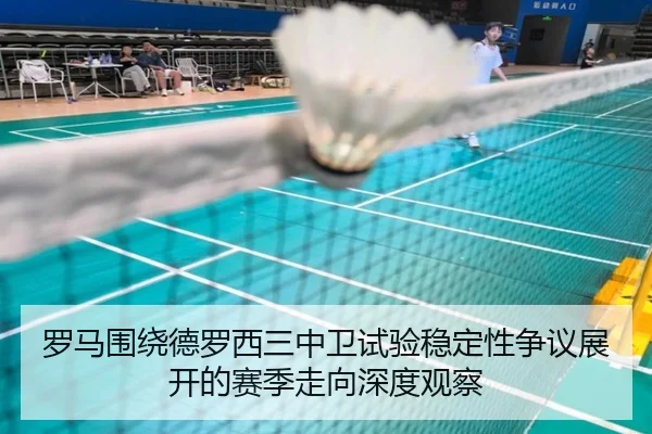 罗马围绕德罗西三中卫试验稳定性争议展开的赛季走向深度观察